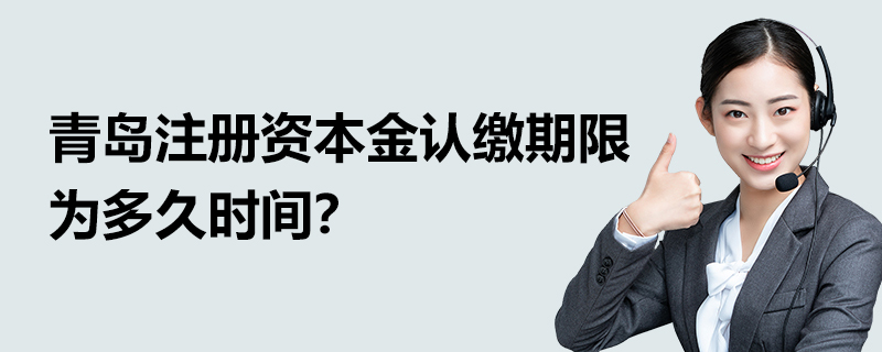 青島注冊資本金認繳期限為多久時間？