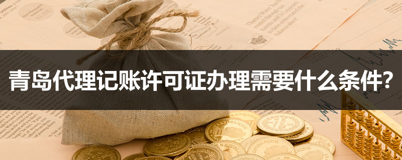 青島代理記賬許可證辦理需要什么條件？